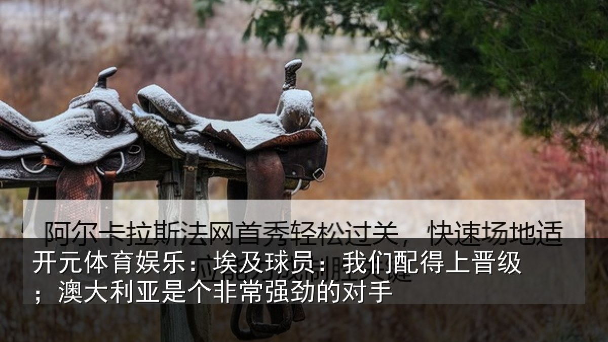 开元体育娱乐：埃及球员：我们配得上晋级；澳大利亚是个非常强劲的对手