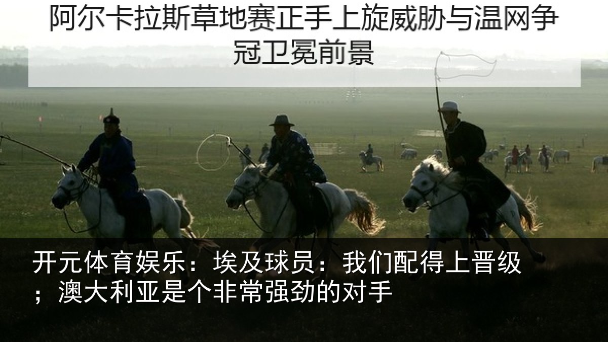 开元体育娱乐：埃及球员：我们配得上晋级；澳大利亚是个非常强劲的对手