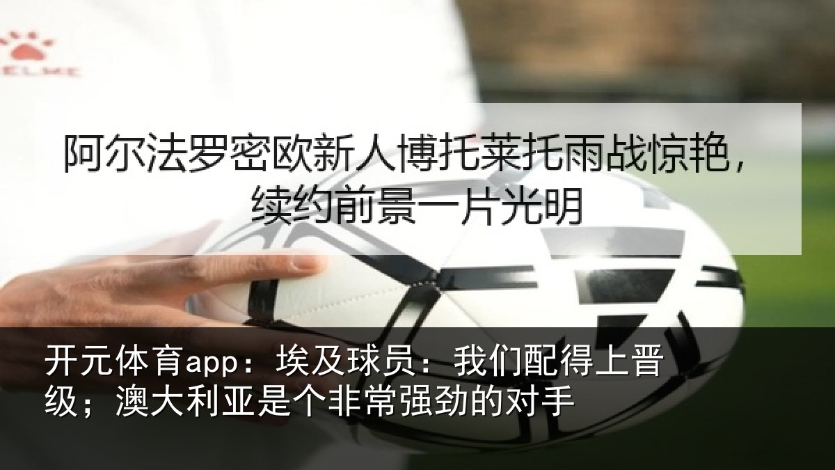 开元体育app:埃及球员:我们配得上晋级;澳大利亚是个非常强劲的对手