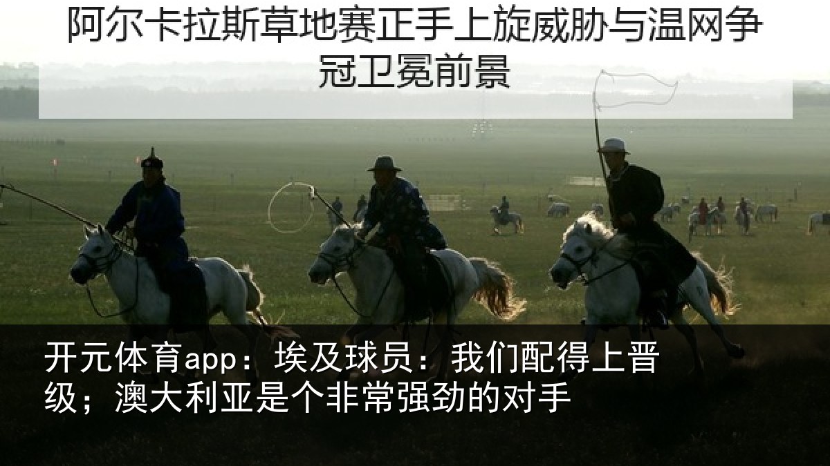 开元体育app:埃及球员:我们配得上晋级;澳大利亚是个非常强劲的对手