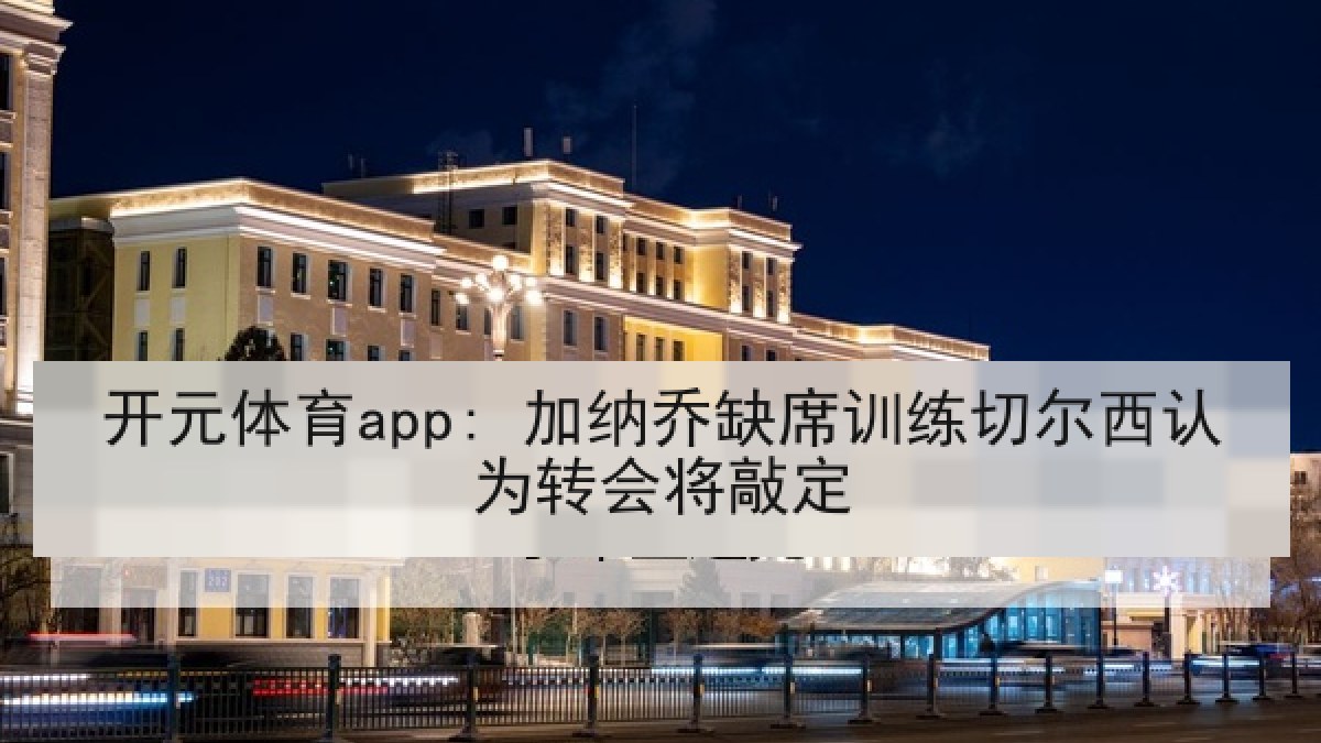 开元体育app: 加纳乔缺席训练切尔西认为转会将敲定