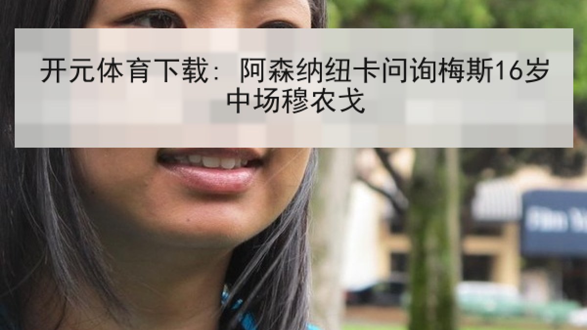 开元体育下载: 阿森纳纽卡问询梅斯16岁中场穆农戈 开元体育下载: 阿森纳纽卡问询梅斯16岁中场穆农戈