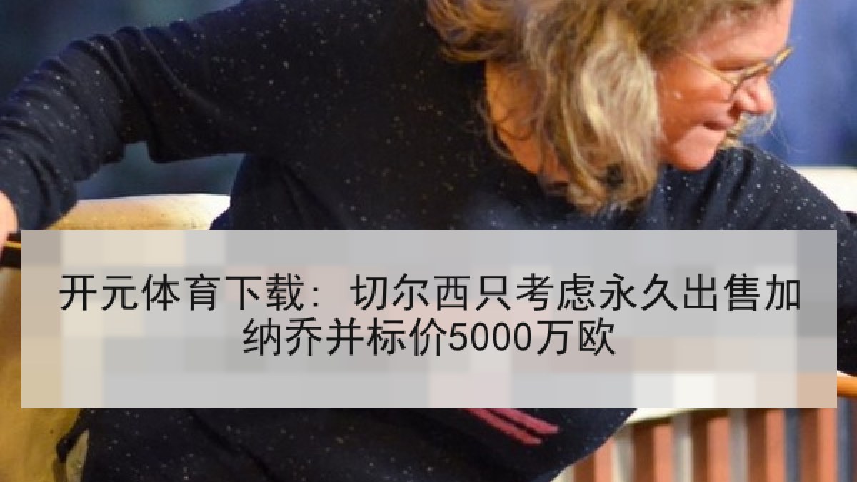 开元体育下载: 切尔西只考虑永久出售加纳乔并标价5000万欧