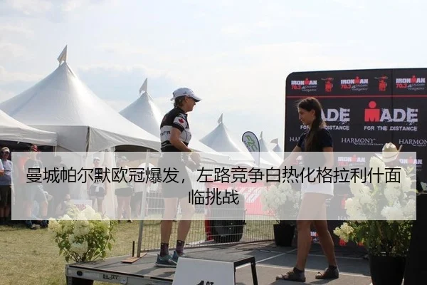 曼城帕尔默欧冠爆发，左路竞争白热化格拉利什面临挑战