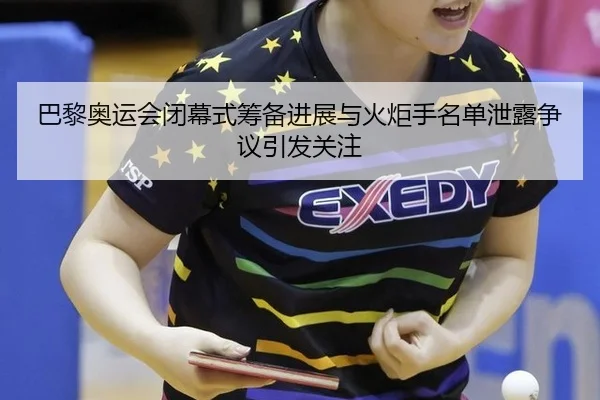 巴黎奥运会闭幕式筹备进展与火炬手名单泄露争议引发关注