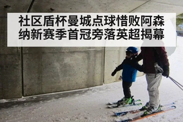 社区盾杯曼城点球惜败阿森纳新赛季首冠旁落英超揭幕