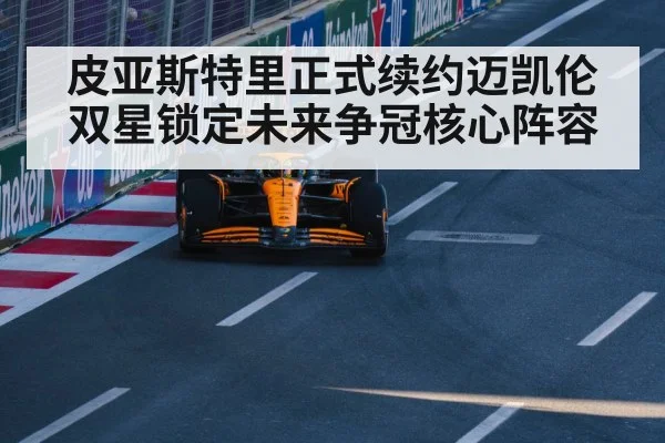皮亚斯特里正式续约迈凯伦双星锁定未来争冠核心阵容