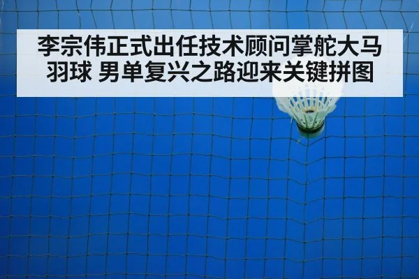 李宗伟正式出任技术顾问掌舵大马羽球 男单复兴之路迎来关键拼图