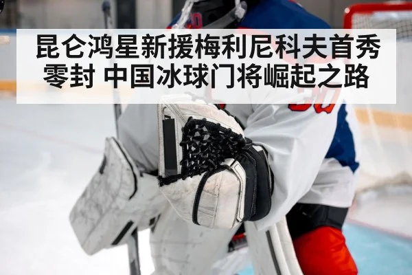 昆仑鸿星新援梅利尼科夫首秀零封 中国冰球门将崛起之路