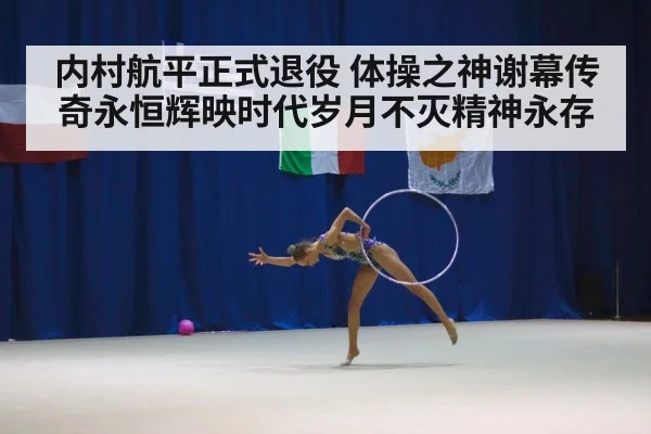 内村航平正式退役 体操之神谢幕传奇永恒辉映时代岁月不灭精神永存