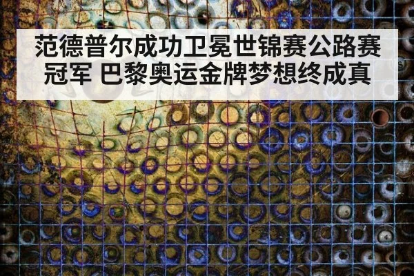范德普尔成功卫冕世锦赛公路赛冠军 巴黎奥运金牌梦想终成真