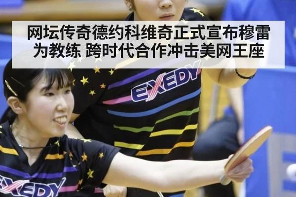 网坛传奇德约科维奇正式宣布穆雷为教练 跨时代合作冲击美网王座