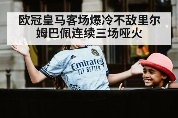 欧冠皇马客场爆冷不敌里尔 姆巴佩连续三场哑火