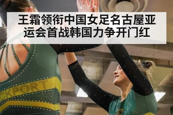 王霜领衔中国女足名古屋亚运会首战韩国力争开门红