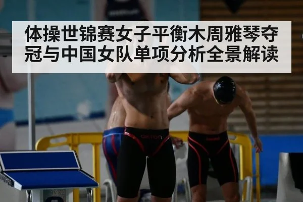 体操世锦赛女子平衡木周雅琴夺冠与中国女队单项分析全景解读